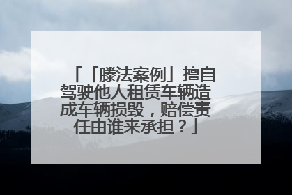 「滕法案例」擅自驾驶他人租赁车辆造成车辆损毁，赔偿责任由谁来承担？